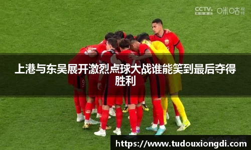 上港与东吴展开激烈点球大战谁能笑到最后夺得胜利