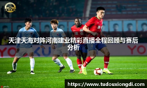 天津天海对阵河南建业精彩直播全程回顾与赛后分析