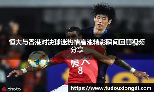 恒大与香港对决球迷热情高涨精彩瞬间回顾视频分享