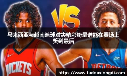 马来西亚与越南篮球对决精彩纷呈谁能在赛场上笑到最后