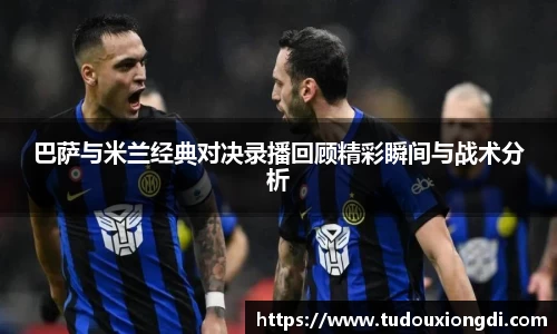 巴萨与米兰经典对决录播回顾精彩瞬间与战术分析
