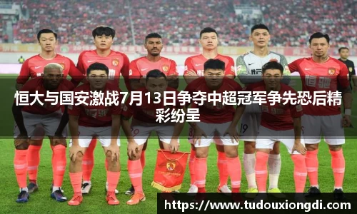 恒大与国安激战7月13日争夺中超冠军争先恐后精彩纷呈
