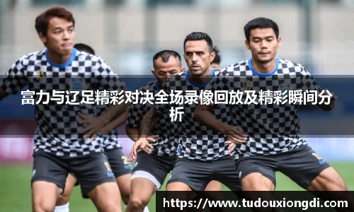 富力与辽足精彩对决全场录像回放及精彩瞬间分析