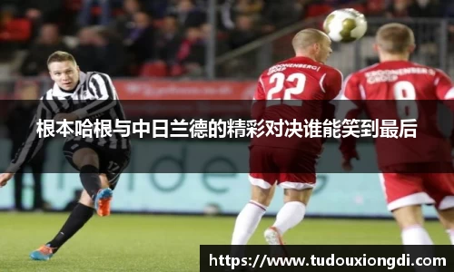根本哈根与中日兰德的精彩对决谁能笑到最后