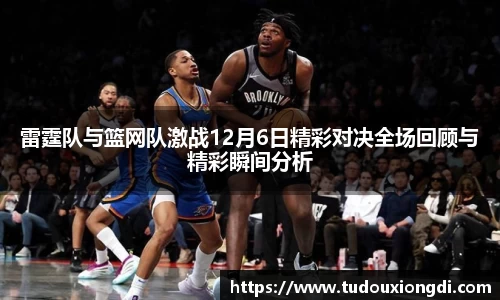 雷霆队与篮网队激战12月6日精彩对决全场回顾与精彩瞬间分析