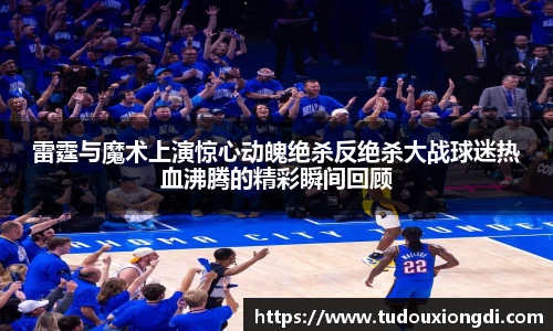 雷霆与魔术上演惊心动魄绝杀反绝杀大战球迷热血沸腾的精彩瞬间回顾