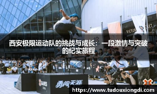 西安极限运动队的挑战与成长：一段激情与突破的纪实旅程